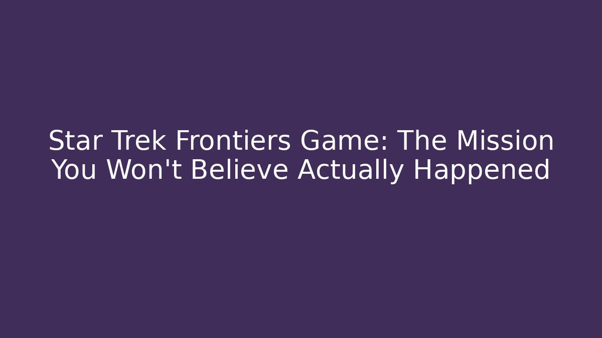 Star Trek Frontiers Game: The Mission You Won't Believe Actually Happened