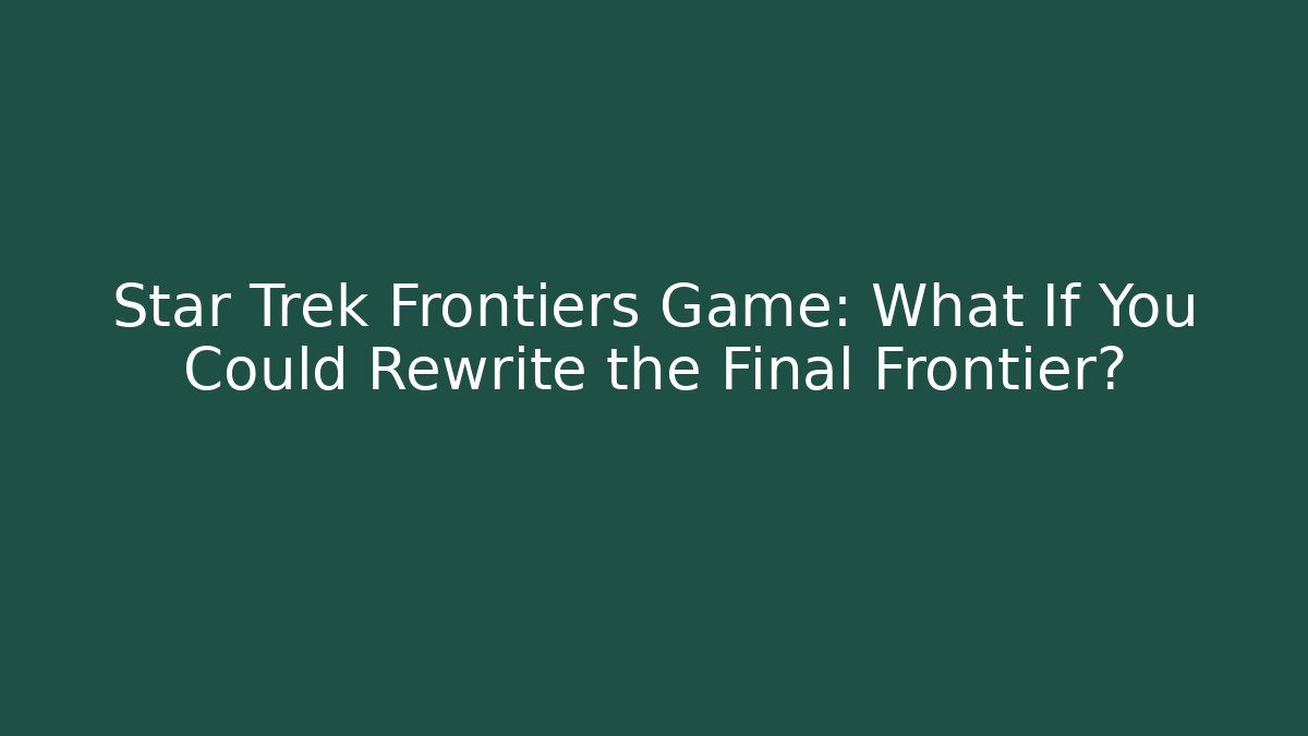 Star Trek Frontiers Game: What If You Could Rewrite the Final Frontier?