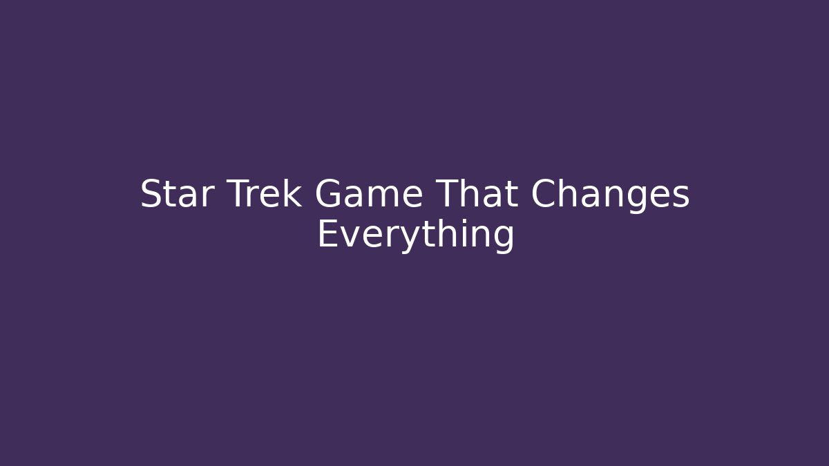 Star Trek Game That Changes Everything - Create More Assets