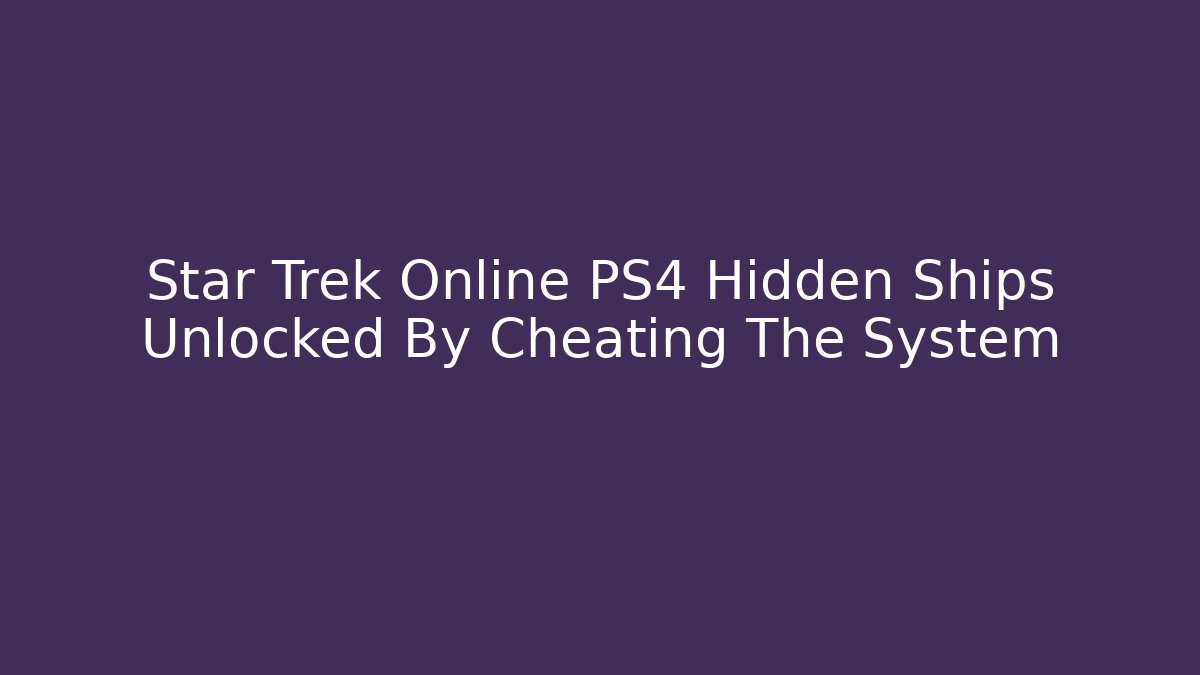 Star Trek Online PS4 Hidden Ships Unlocked By Cheating The System