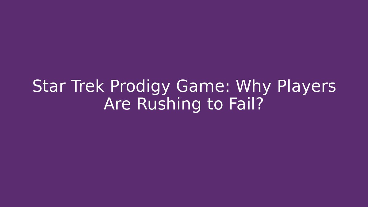 Star Trek Prodigy Game: Why Players Are Rushing to Fail?
