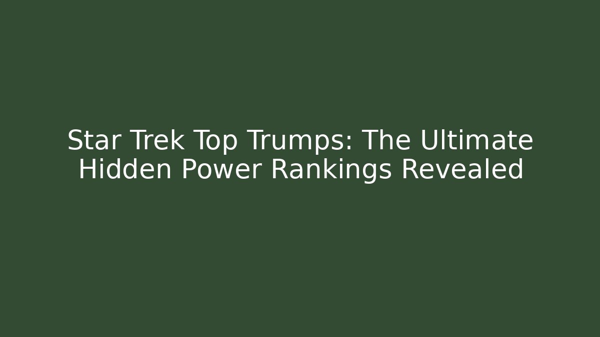 Star Trek Top Trumps: The Ultimate Hidden Power Rankings Revealed