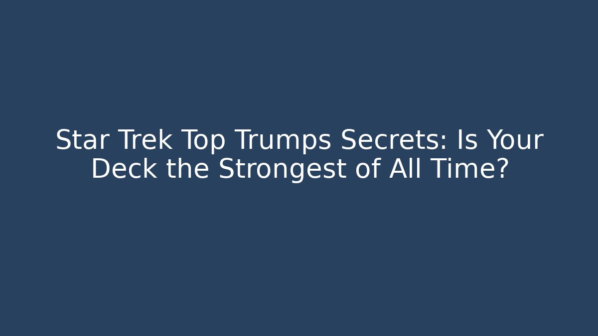 Star Trek Top Trumps Secrets: Is Your Deck the Strongest of All Time?