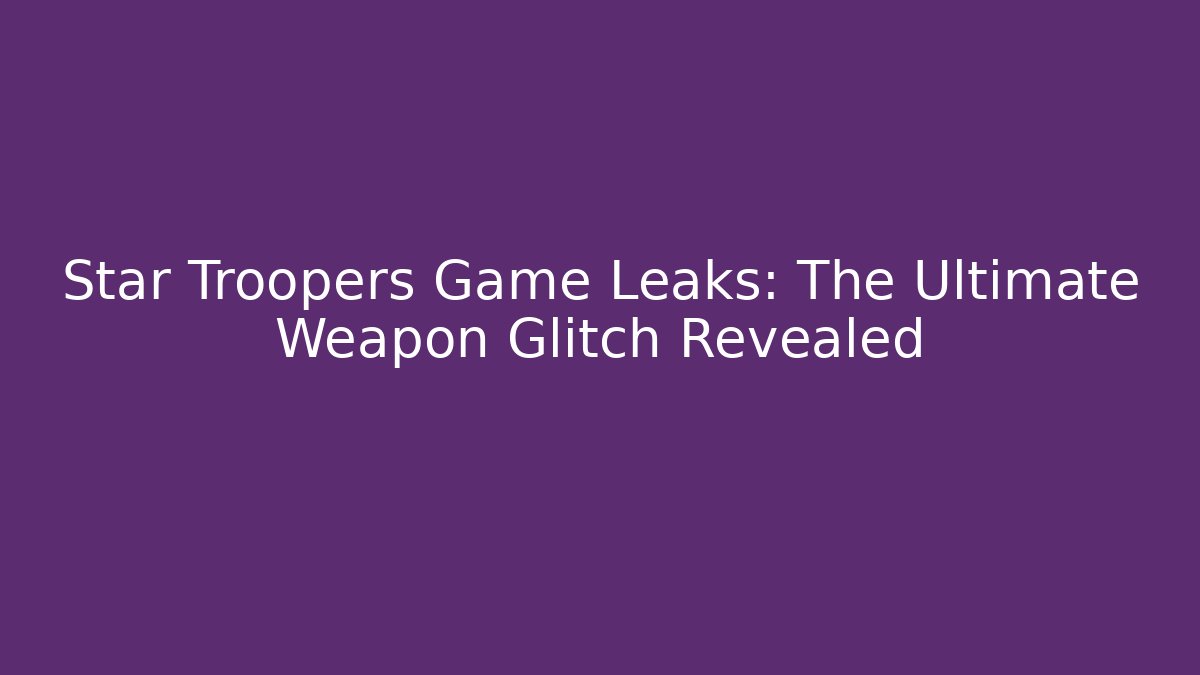 Star Troopers Game Leaks: The Ultimate Weapon Glitch Revealed