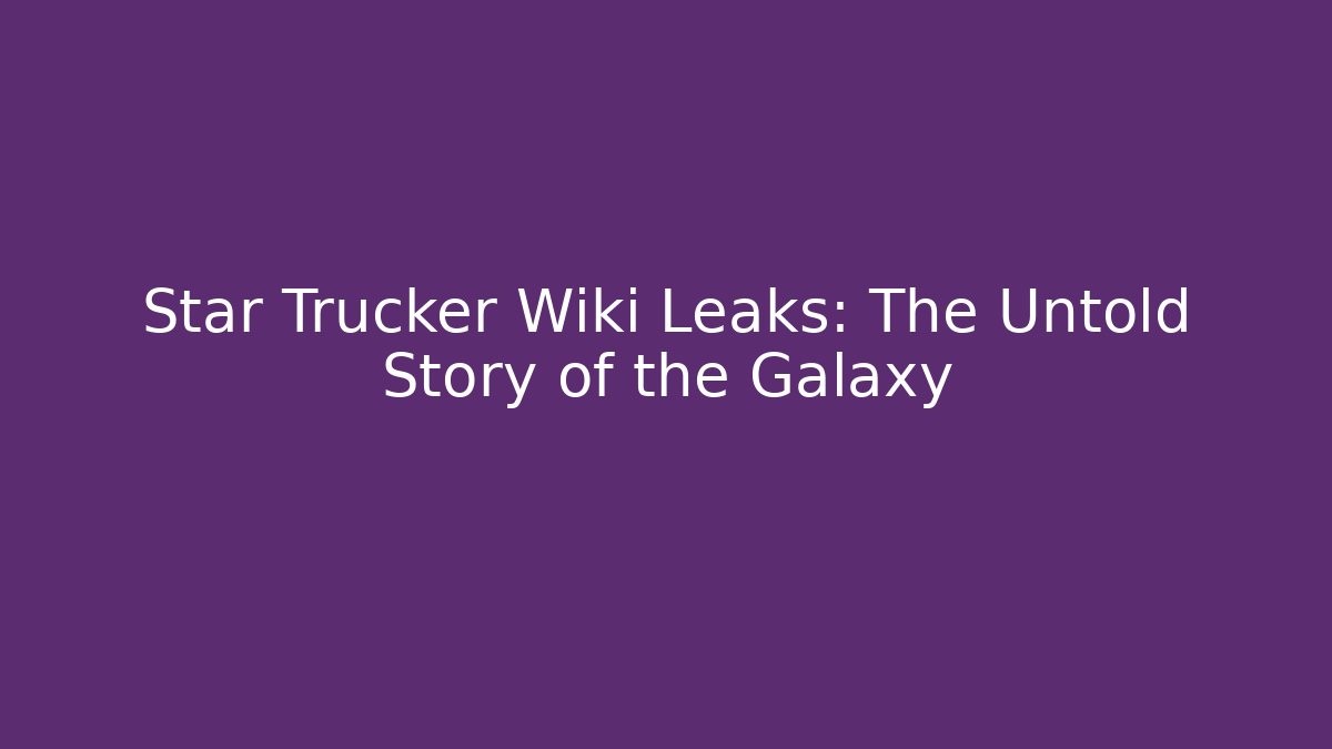 Star Trucker Wiki Leaks: The Untold Story of the Galaxy
