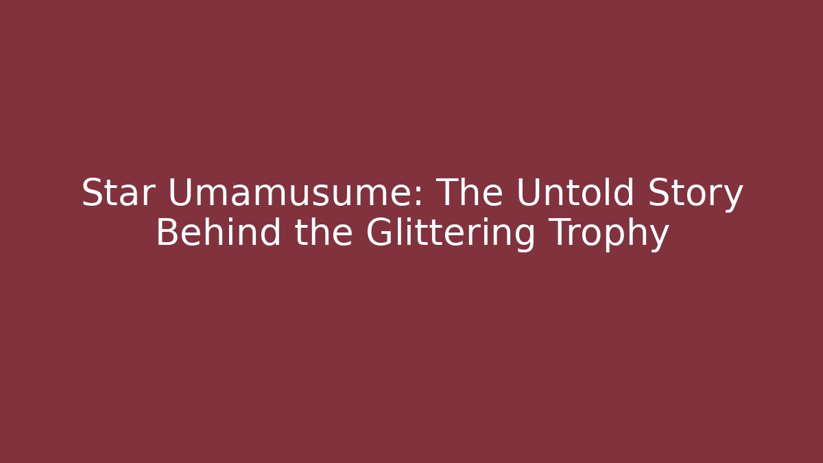 Star Umamusume: The Untold Story Behind the Glittering Trophy