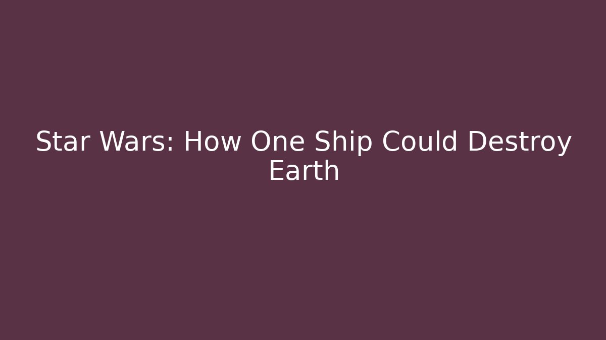 Star Wars: How One Ship Could Destroy Earth