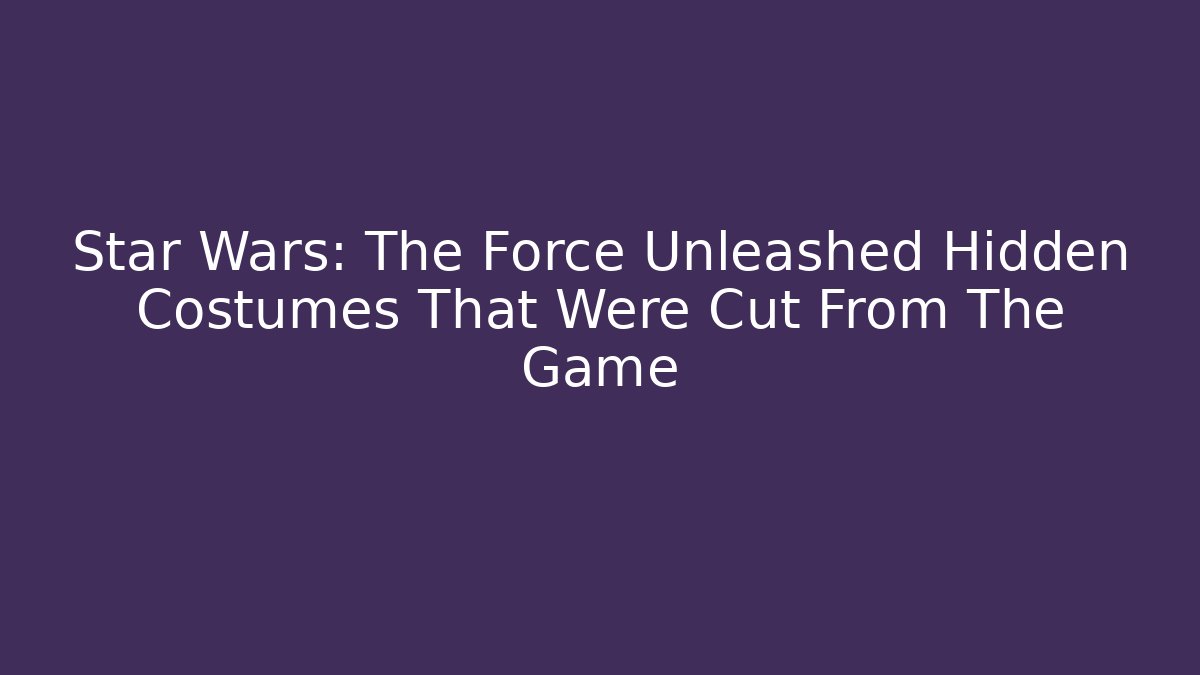 Star Wars: The Force Unleashed Hidden Costumes That Were Cut From The Game