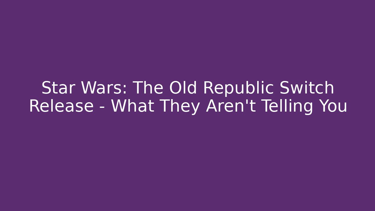 Star Wars: The Old Republic Switch Release – What They Aren’t Telling You