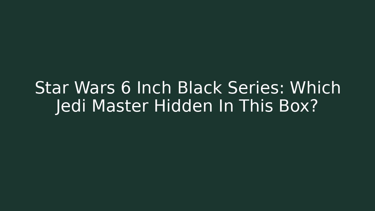 Star Wars 6 Inch Black Series: Which Jedi Master Hidden In This Box?