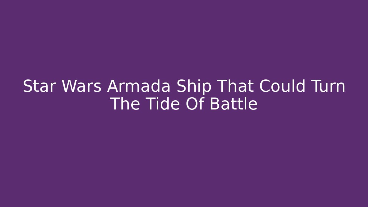 Star Wars Armada Ship That Could Turn The Tide Of Battle
