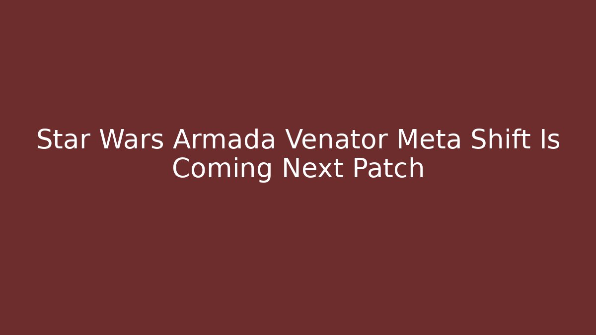Star Wars Armada Venator Meta Shift Is Coming Next Patch - Create More Assets