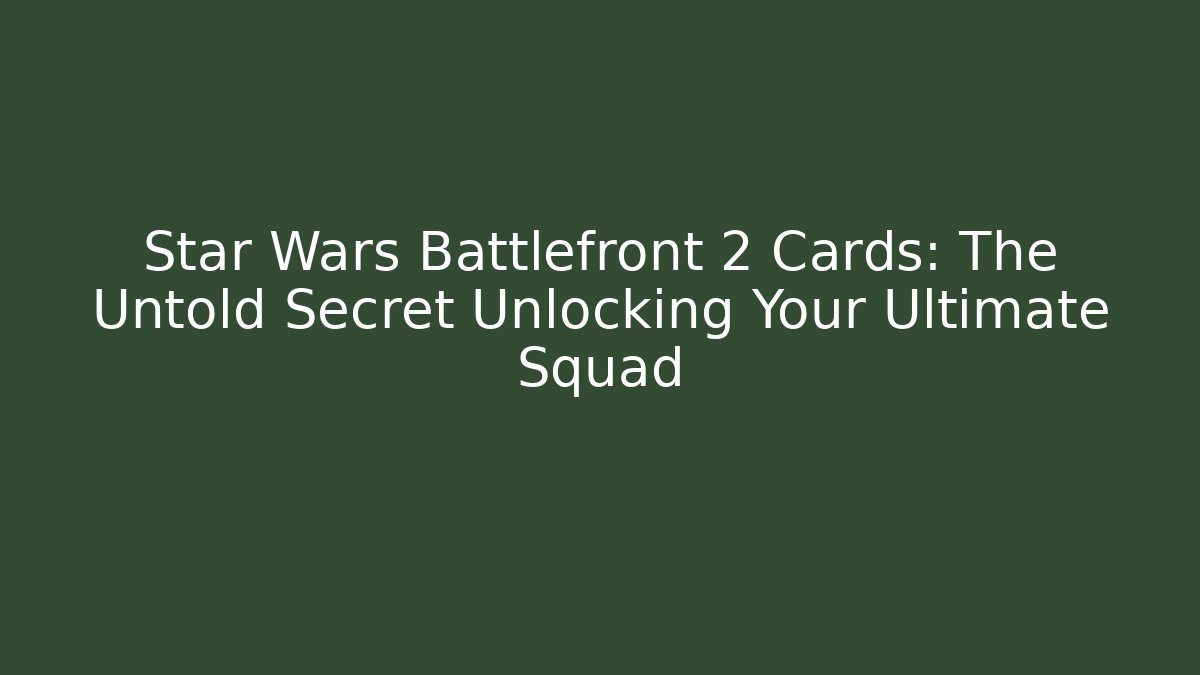 Star Wars Battlefront 2 Cards: The Untold Secret Unlocking Your Ultimate Squad