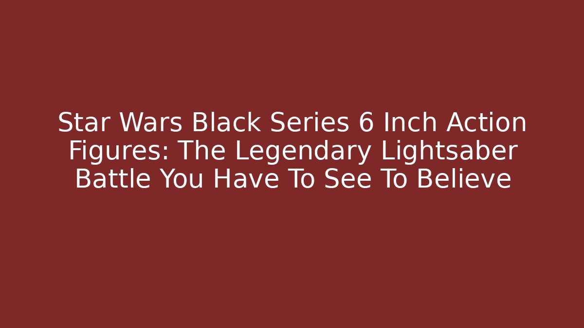 Star Wars Black Series 6 Inch Action Figures: The Legendary Lightsaber Battle You Have To See To Believe