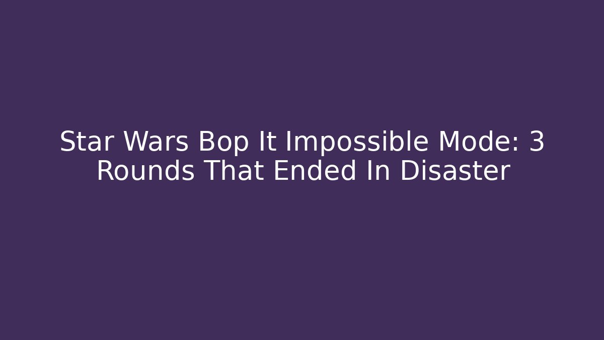 Star Wars Bop It Impossible Mode: 3 Rounds That Ended In Disaster