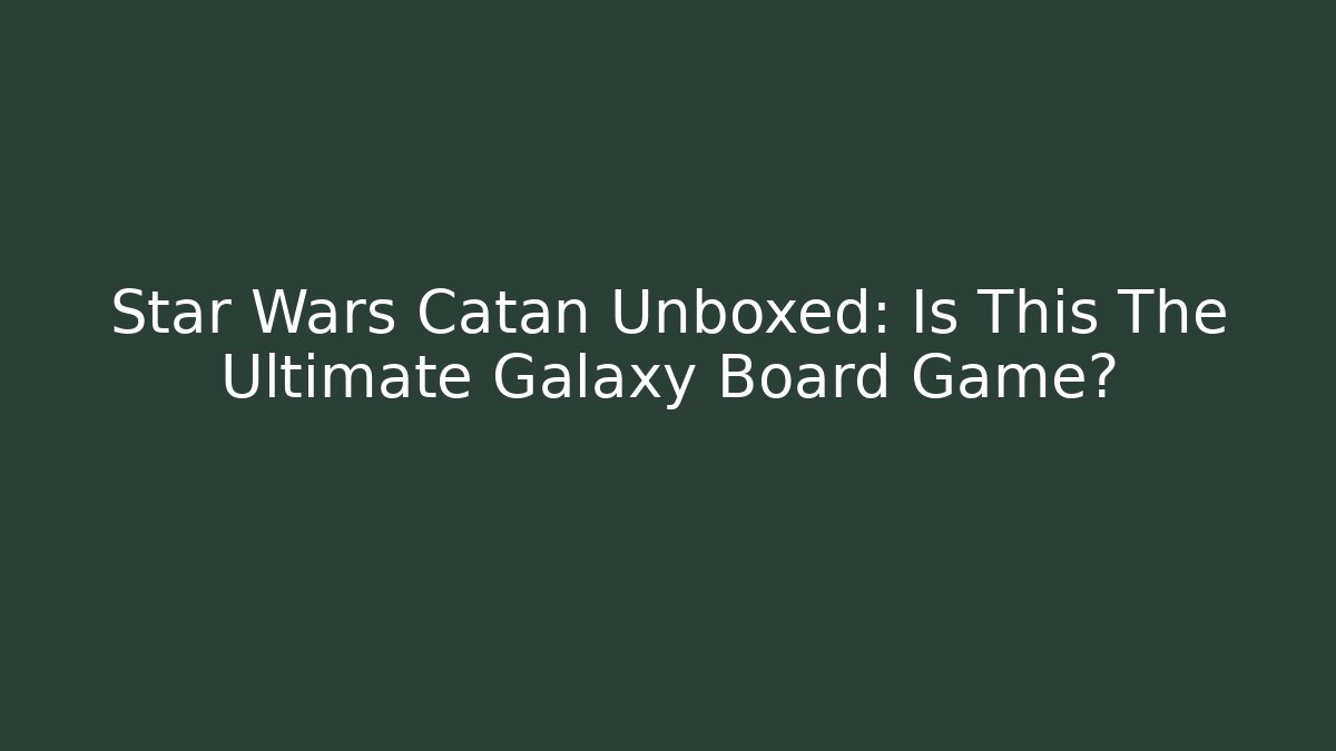 Star Wars Catan Unboxed: Is This The Ultimate Galaxy Board Game?