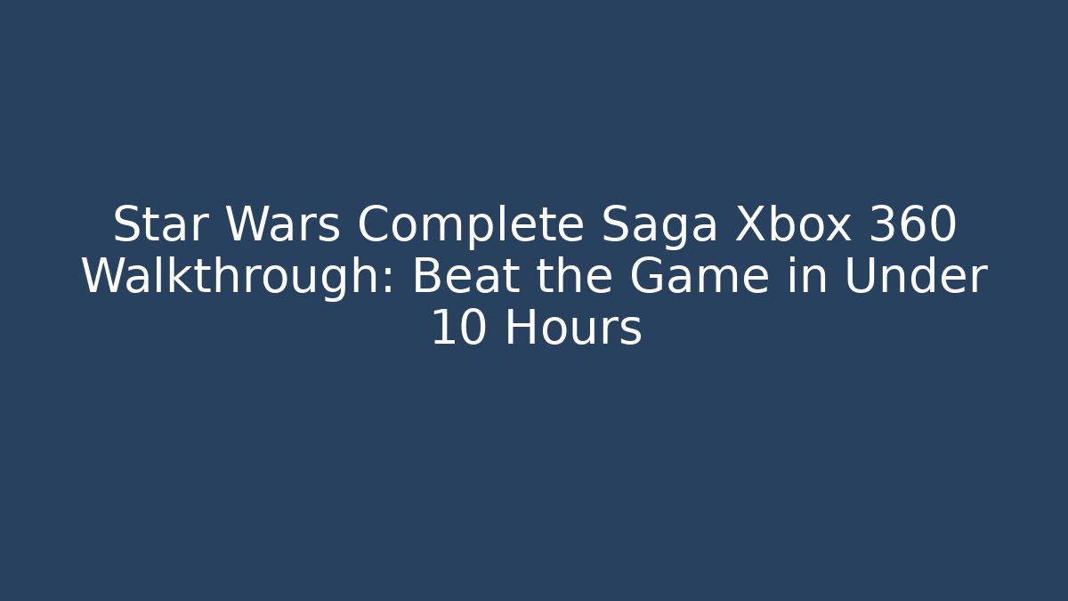 Star Wars Complete Saga Xbox 360 Walkthrough: Beat the Game in Under 10 Hours