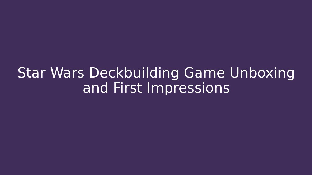 Star Wars Deckbuilding Game Unboxing and First Impressions