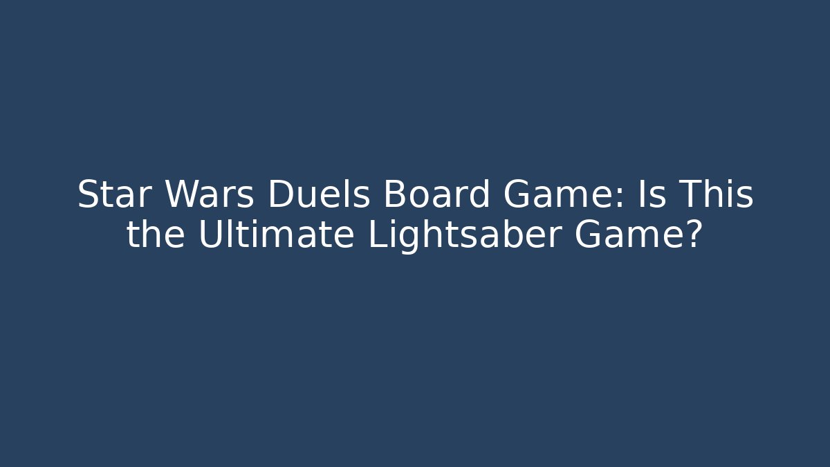 Star Wars Duels Board Game: Is This the Ultimate Lightsaber Game?