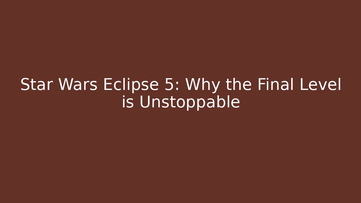 Star Wars Eclipse 5: Why the Final Level is Unstoppable