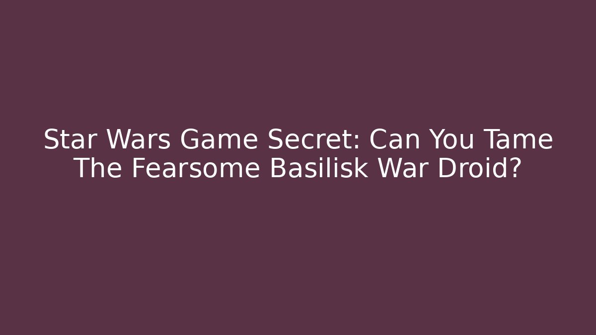 Star Wars Game Secret: Can You Tame The Fearsome Basilisk War Droid?