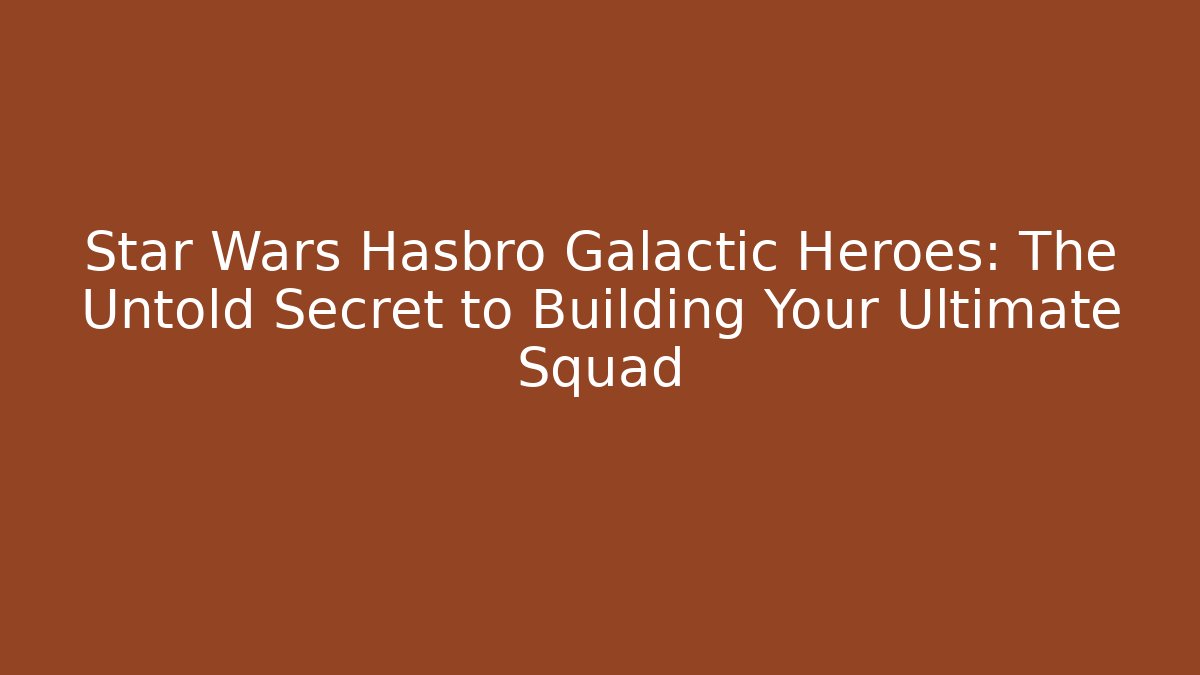 Star Wars Hasbro Galactic Heroes: The Untold Secret to Building Your Ultimate Squad
