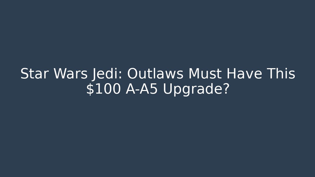 Star Wars Jedi: Outlaws Must Have This $100 A-A5 Upgrade?