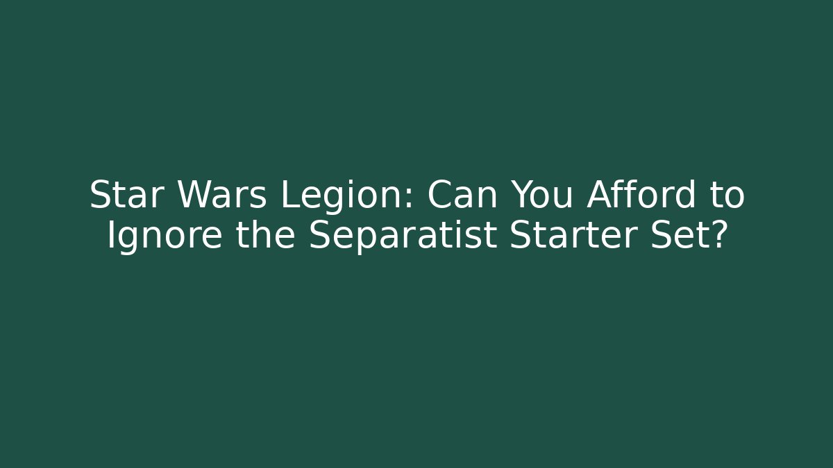 Star Wars Legion: Can You Afford to Ignore the Separatist Starter Set?