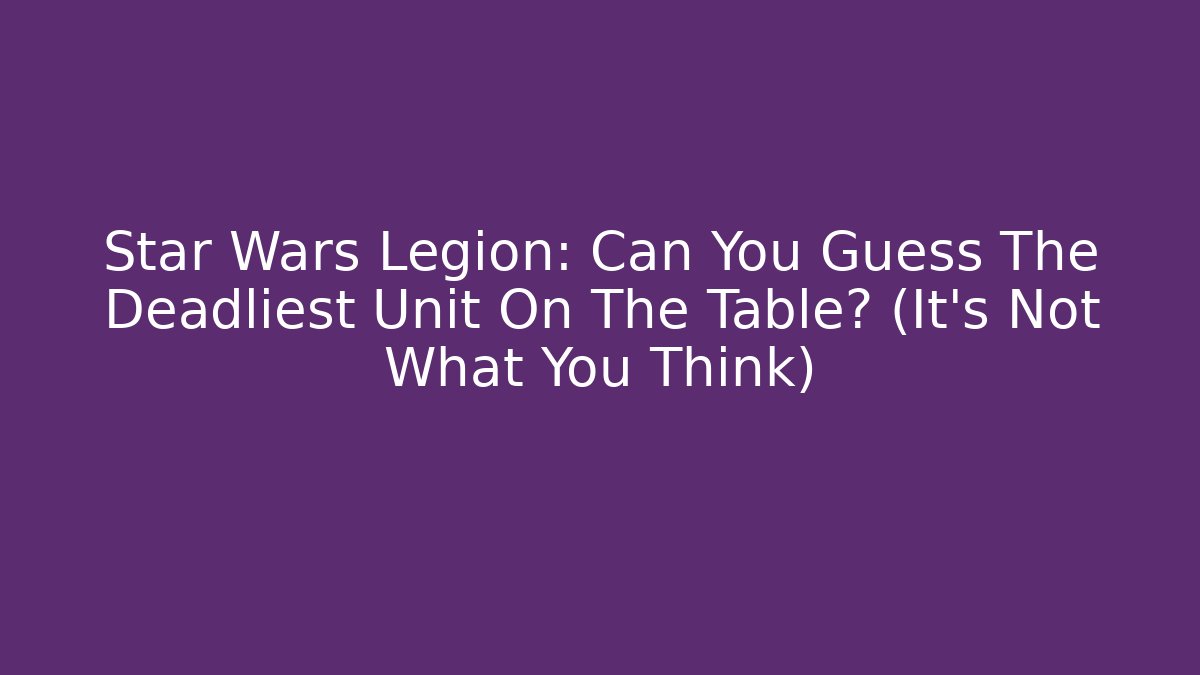 Star Wars Legion: Can You Guess The Deadliest Unit On The Table? (It’s Not What You Think)