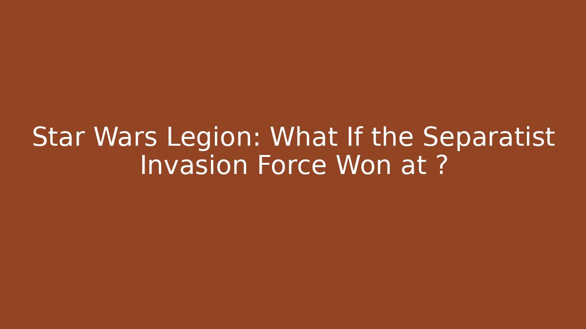 Star Wars Legion: What If the Separatist Invasion Force Won at ?