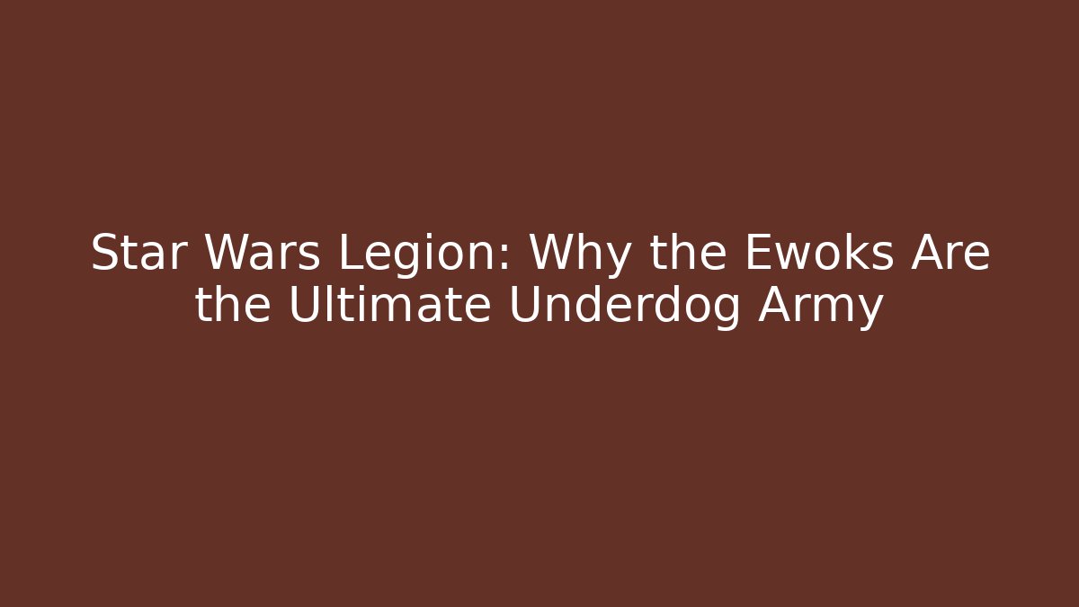 Star Wars Legion: Why the Ewoks Are the Ultimate Underdog Army
