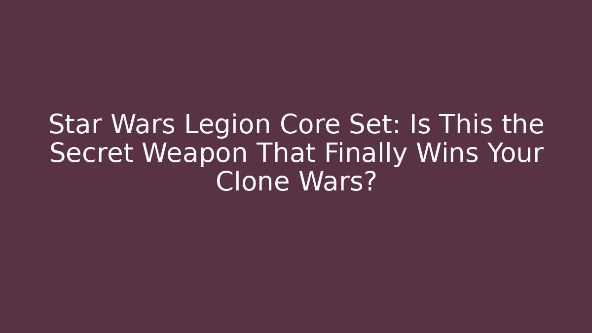 Star Wars Legion Core Set: Is This the Secret Weapon That Finally Wins Your Clone Wars?