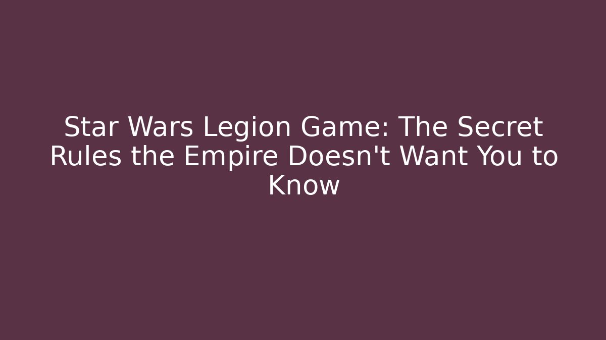 Star Wars Legion Game: The Secret Rules the Empire Doesn't Want You to Know
