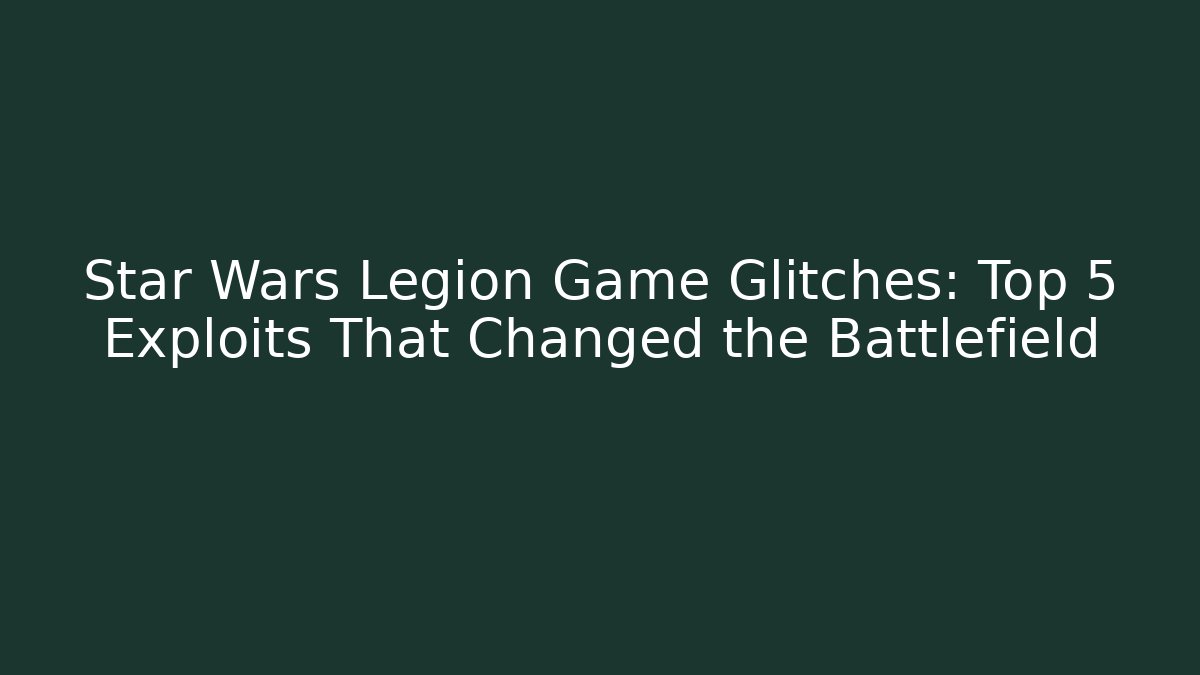 Star Wars Legion Game Glitches: Top 5 Exploits That Changed the Battlefield