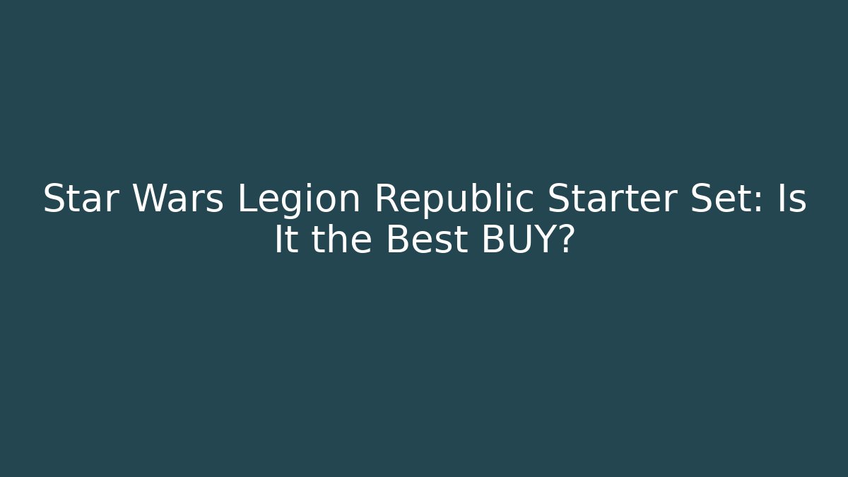 Star Wars Legion Republic Starter Set: Is It the Best BUY?