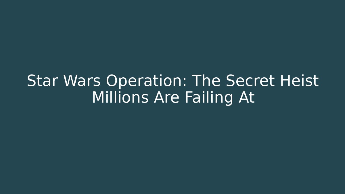 Star Wars Operation: The Secret Heist Millions Are Failing At