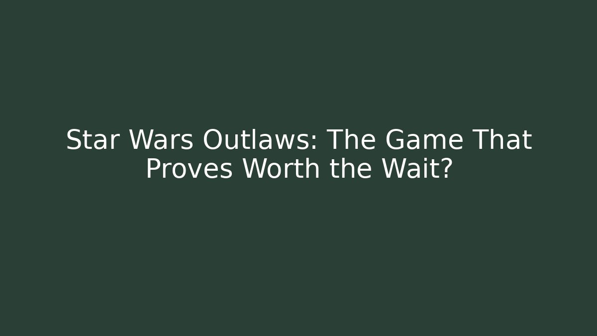 Star Wars Outlaws: The Game That Proves Worth the Wait?