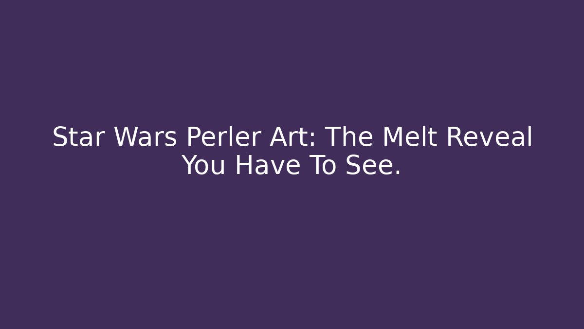 Star Wars Perler Art: The Melt Reveal You Have To See.