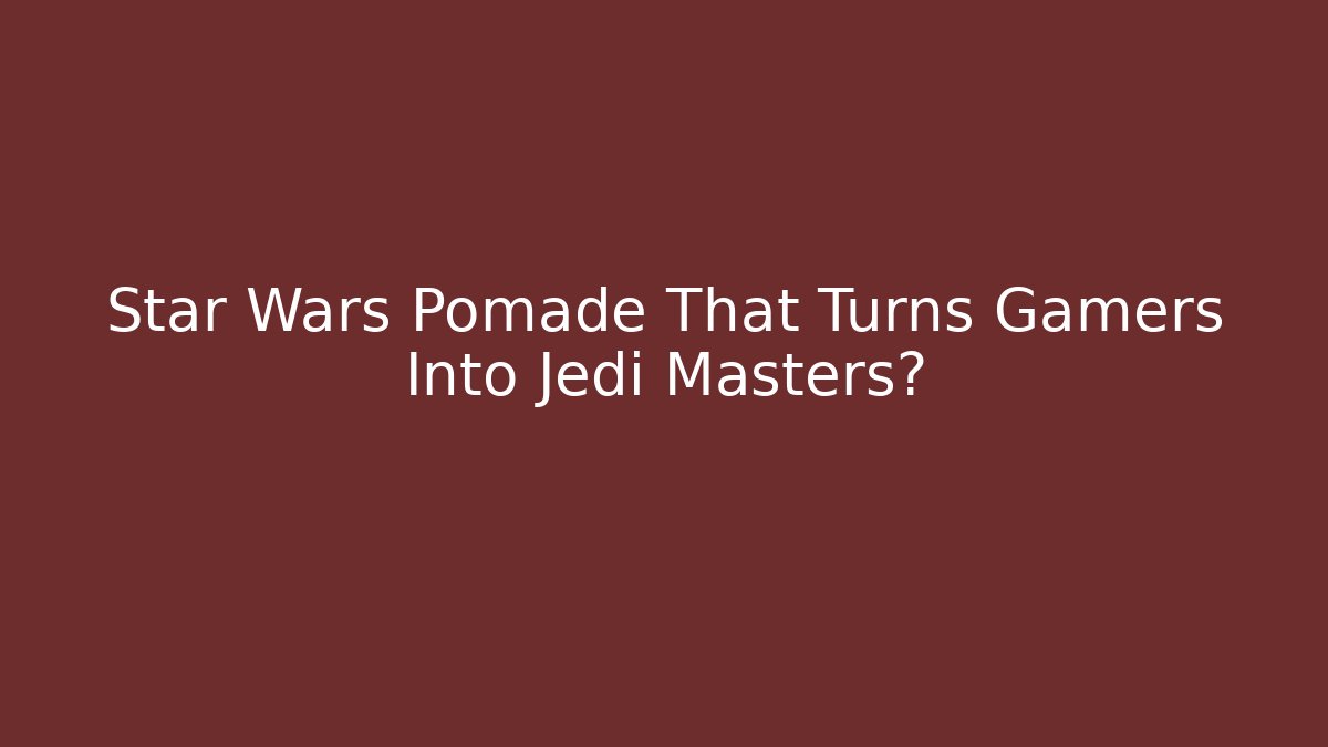 Star Wars Pomade That Turns Gamers Into Jedi Masters?