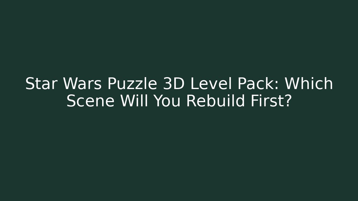Star Wars Puzzle 3D Level Pack: Which Scene Will You Rebuild First?