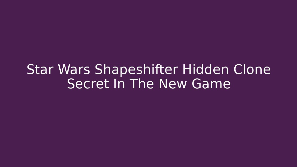 Star Wars Shapeshifter Hidden Clone Secret In The New Game