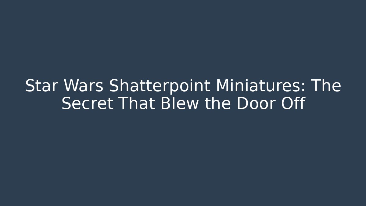 Star Wars Shatterpoint Miniatures: The Secret That Blew the Door Off