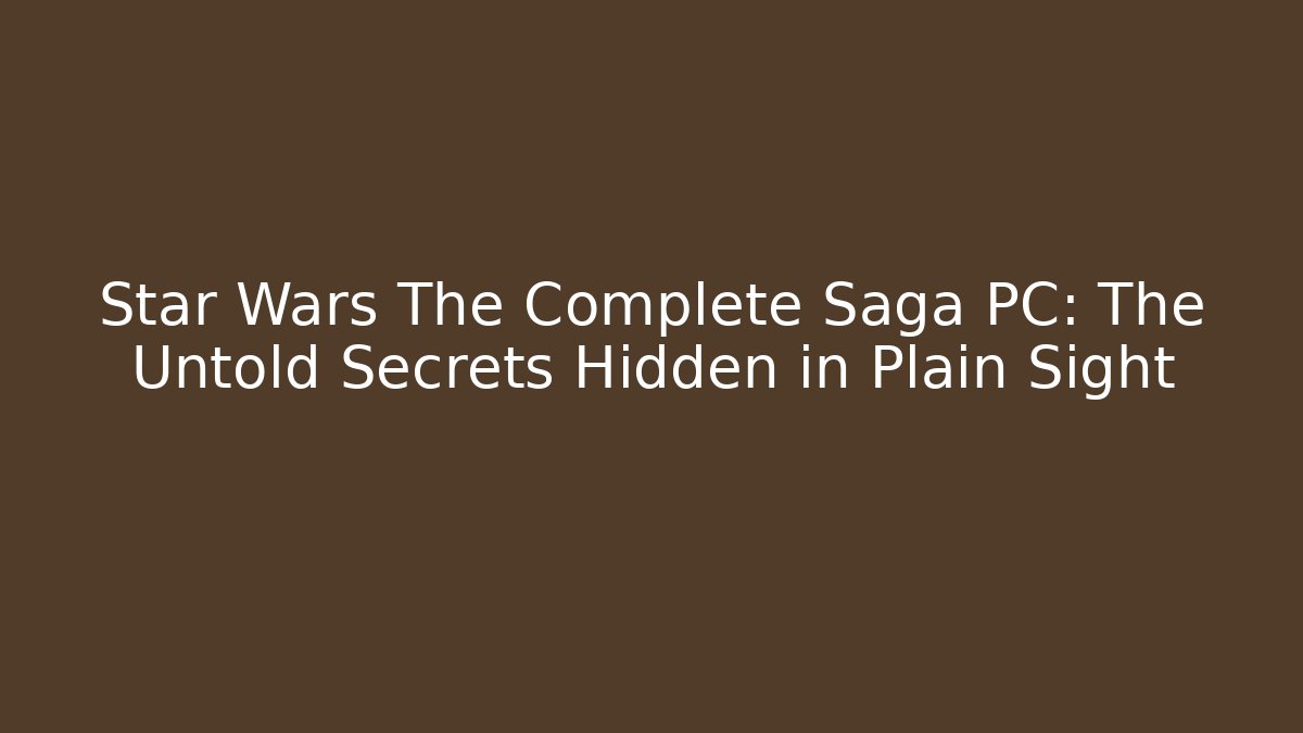 Star Wars The Complete Saga PC: The Untold Secrets Hidden in Plain Sight - Create More Assets