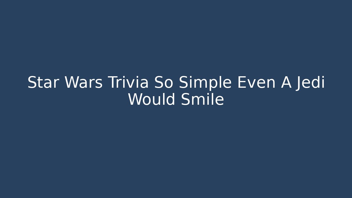 Star Wars Trivia So Simple Even A Jedi Would Smile