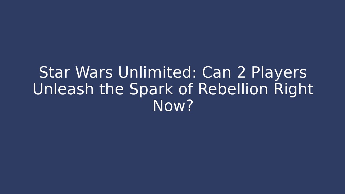 Star Wars Unlimited: Can 2 Players Unleash the Spark of Rebellion Right Now?