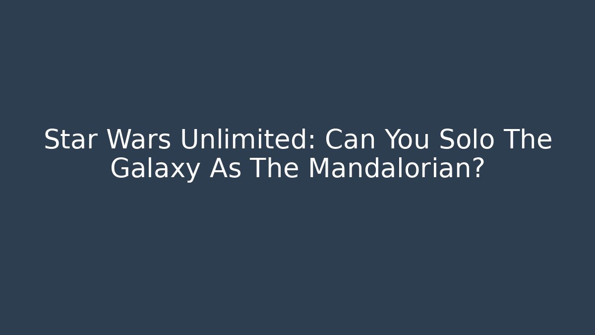 Star Wars Unlimited: Can You Solo The Galaxy As The Mandalorian?