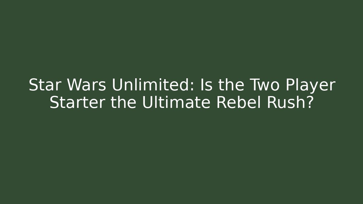 Star Wars Unlimited: Is the Two Player Starter the Ultimate Rebel Rush?
