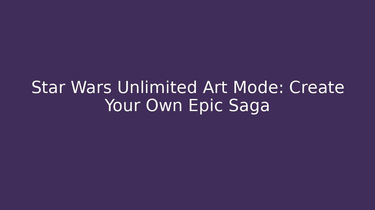 Star Wars Unlimited Art Mode: Create Your Own Epic Saga