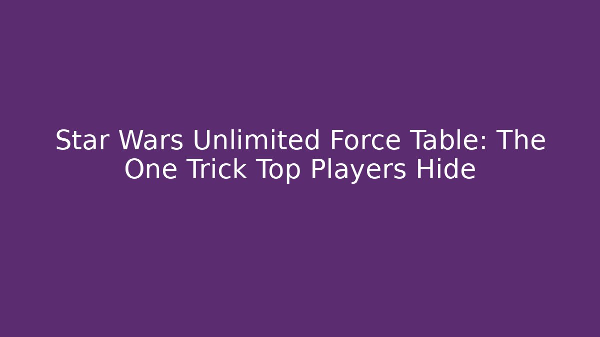 Star Wars Unlimited Force Table: The One Trick Top Players Hide - Create More Assets