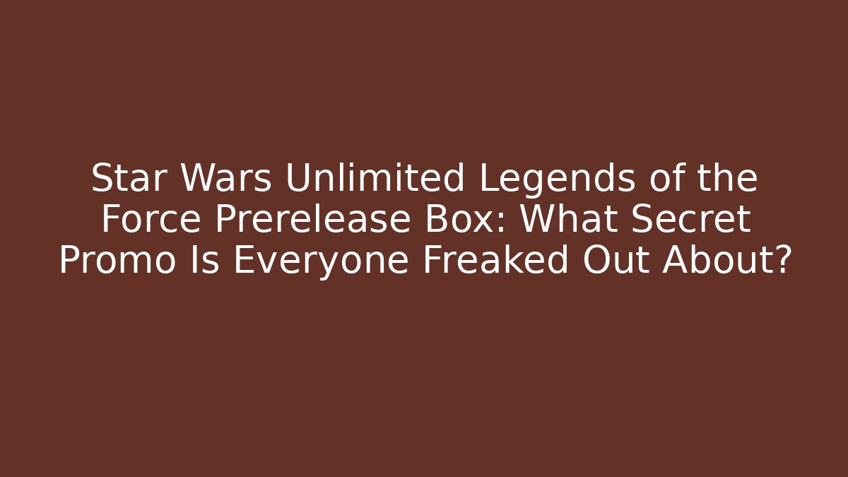 Star Wars Unlimited Legends of the Force Prerelease Box: What Secret Promo Is Everyone Freaked Out About?